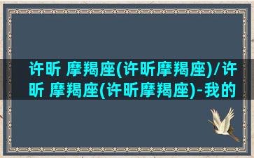 许昕 摩羯座(许昕摩羯座)/许昕 摩羯座(许昕摩羯座)-我的网站